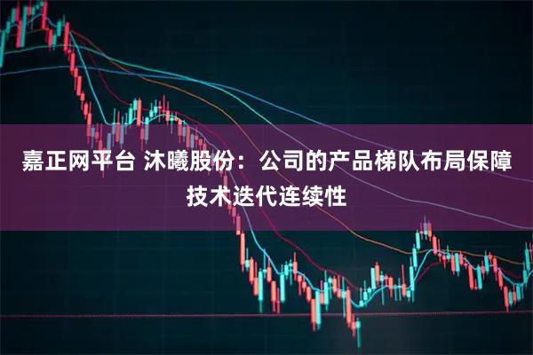 嘉正网平台 沐曦股份：公司的产品梯队布局保障技术迭代连续性