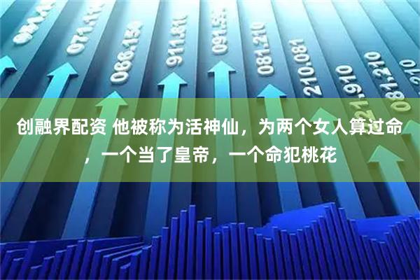 创融界配资 他被称为活神仙，为两个女人算过命，一个当了皇帝，一个命犯桃花