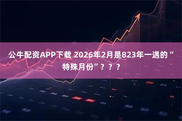 公牛配资APP下载 2026年2月是823年一遇的“特殊月份”？？？