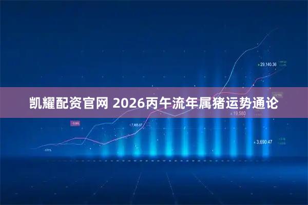 凯耀配资官网 2026丙午流年属猪运势通论