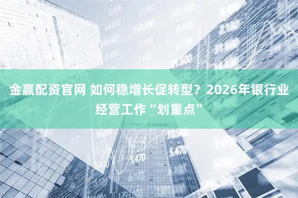 金赢配资官网 如何稳增长促转型？2026年银行业经营工作“划重点”