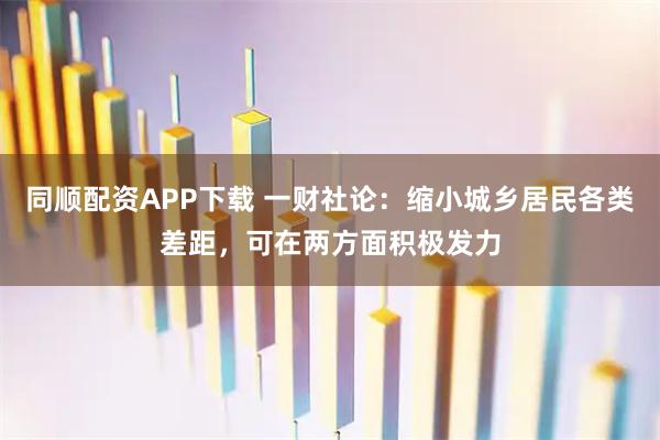同顺配资APP下载 一财社论：缩小城乡居民各类差距，可在两方面积极发力