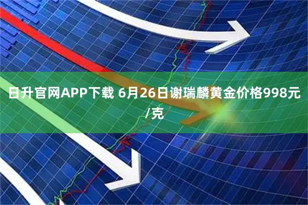 日升官网APP下载 6月26日谢瑞麟黄金价格998元/克