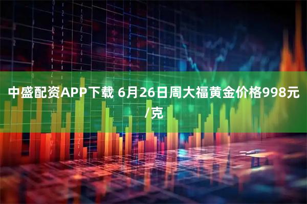 中盛配资APP下载 6月26日周大福黄金价格998元/克