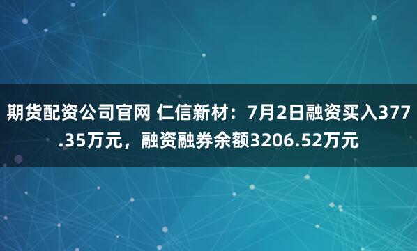 期货配资公司官网 仁信新材：7月2日融资买入377.35万元，融资融券余额3206.52万元