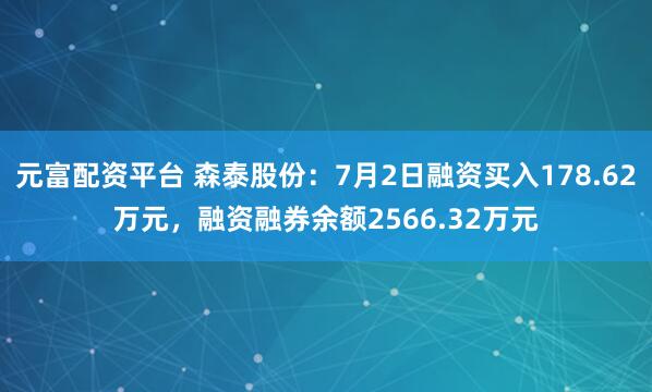 元富配资平台 森泰股份：7月2日融资买入178.62万元，融资融券余额2566.32万元