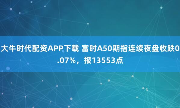 大牛时代配资APP下载 富时A50期指连续夜盘收跌0.07%，报13553点