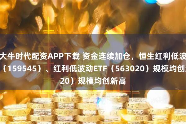 大牛时代配资APP下载 资金连续加仓，恒生红利低波ETF（159545）、红利低波动ETF（563020）规模均创新高