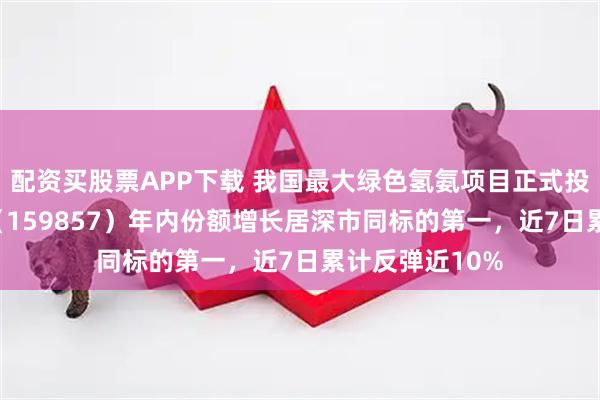 配资买股票APP下载 我国最大绿色氢氨项目正式投产，光伏ETF（159857）年内份额增长居深市同标的第一，近7日累计反弹近10%