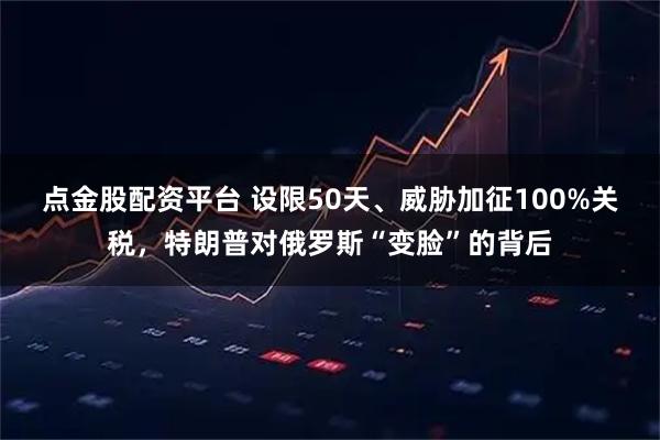 点金股配资平台 设限50天、威胁加征100%关税，特朗普对俄罗斯“变脸”的背后