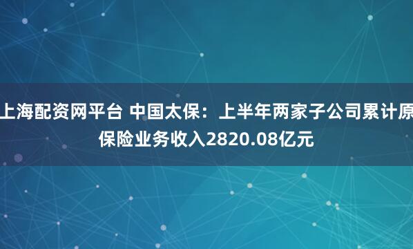 上海配资网平台 中国太保：上半年两家子公司累计原保险业务收入2820.08亿元