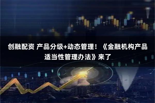 创融配资 产品分级+动态管理！《金融机构产品适当性管理办法》来了