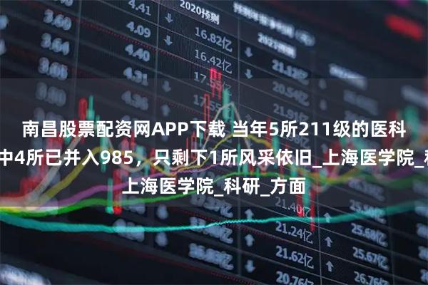 南昌股票配资网APP下载 当年5所211级的医科大学，其中4所已并入985，只剩下1所风采依旧_上海医学院_科研_方面