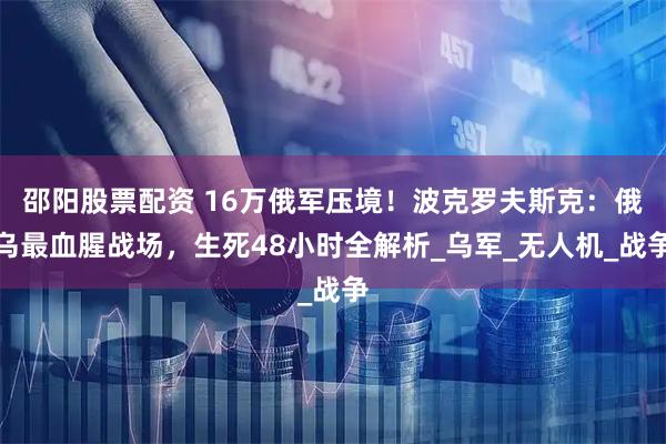 邵阳股票配资 16万俄军压境！波克罗夫斯克：俄乌最血腥战场，生死48小时全解析_乌军_无人机_战争