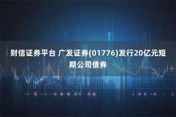 财信证券平台 广发证券(01776)发行20亿元短期公司债券