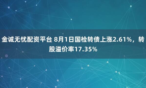 金诚无忧配资平台 8月1日国检转债上涨2.61%，转股溢价率17.35%