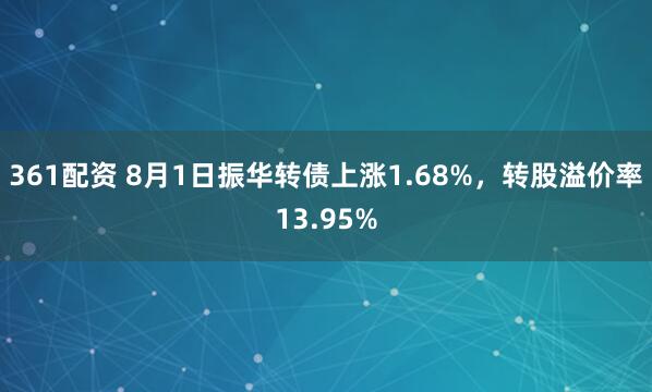 361配资 8月1日振华转债上涨1.68%，转股溢价率13.95%