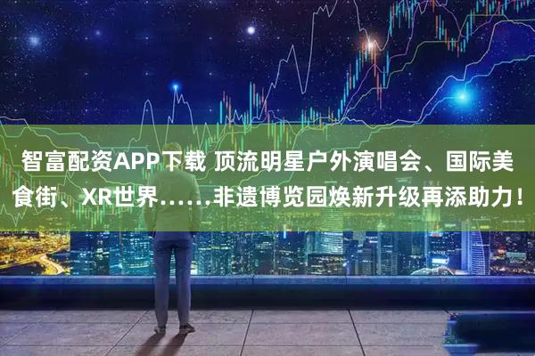 智富配资APP下载 顶流明星户外演唱会、国际美食街、XR世界……非遗博览园焕新升级再添助力!