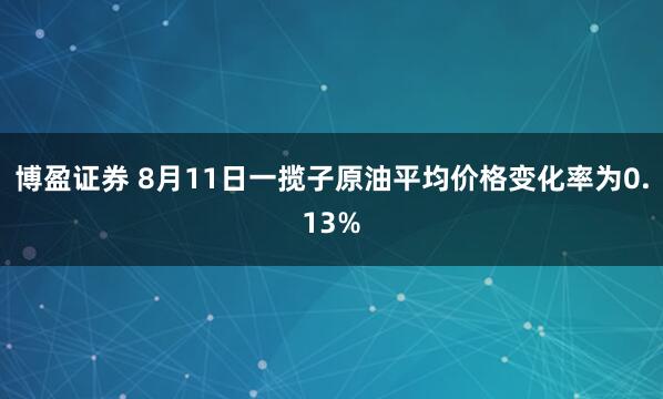 博盈证券 8月11日一揽子原油平均价格变化率为0.13%