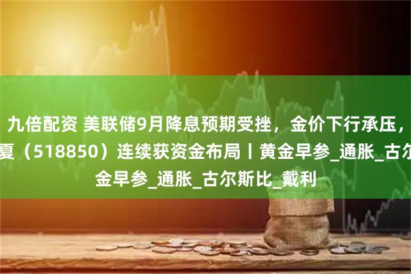 九倍配资 美联储9月降息预期受挫,金价下行承压,黄金ETF华夏(518850)连续获资金布局丨黄金早参_通胀_古尔斯比_戴利