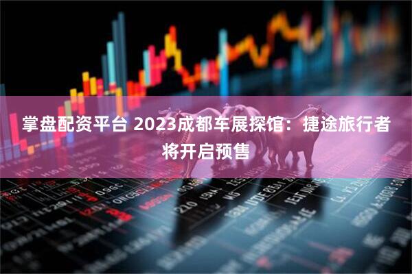 掌盘配资平台 2023成都车展探馆:捷途旅行者将开启预售