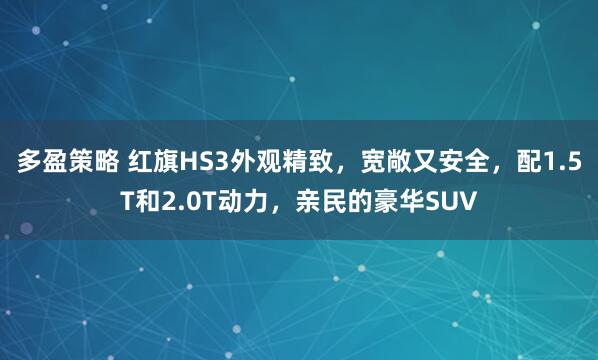 多盈策略 红旗HS3外观精致，宽敞又安全，配1.5T和2.0T动力，亲民的豪华SUV