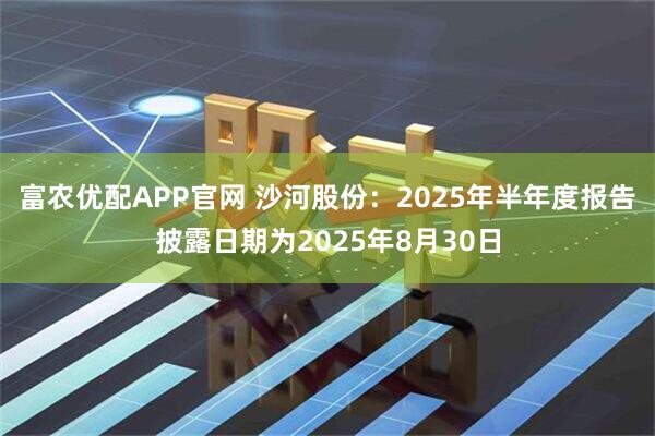 富农优配APP官网 沙河股份：2025年半年度报告披露日期为2025年8月30日