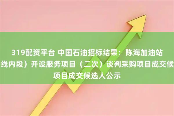 319配资平台 中国石油招标结果:陈海加油站道口(红线内段)开设服务项目(二次)谈判采购项目成交候选人公示