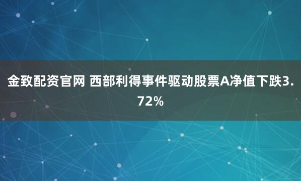 金致配资官网 西部利得事件驱动股票A净值下跌3.72%