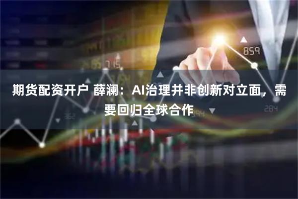 期货配资开户 薛澜:AI治理并非创新对立面,需要回归全球合作