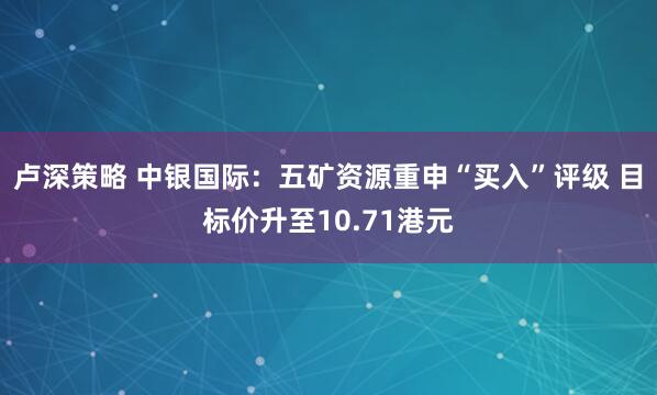 卢深策略 中银国际：五矿资源重申“买入”评级 目标价升至10.71港元