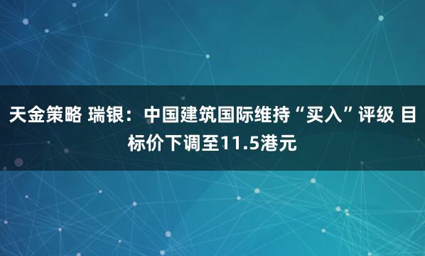 天金策略 瑞银：中国建筑国际维持“买入”评级 目标价下调至11.5港元